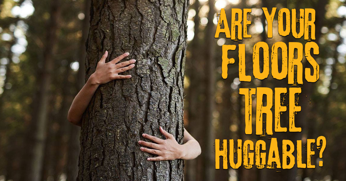 Are your floors tree huggable?